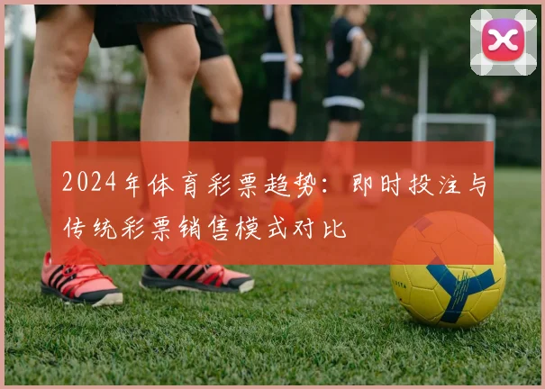 2024年体育彩票趋势：即时投注与传统彩票销售模式对比