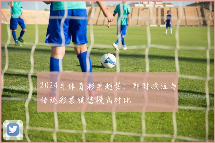 2024年体育彩票趋势：即时投注与传统彩票销售模式对比